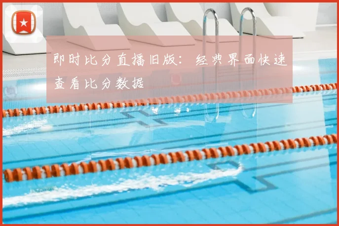 即时比分直播旧版：经典界面快速查看比分数据