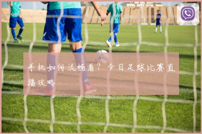 手机如何流畅看？今日足球比赛直播攻略