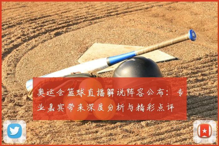 奥运会篮球直播解说阵容公布：专业嘉宾带来深度分析与精彩点评