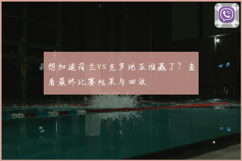 想知道荷兰vs克罗地亚谁赢了？查看最终比赛结果与回放