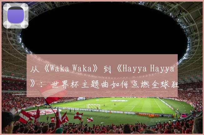 从《Waka Waka》到《Hayya Hayya》：世界杯主题曲如何点燃全球狂欢