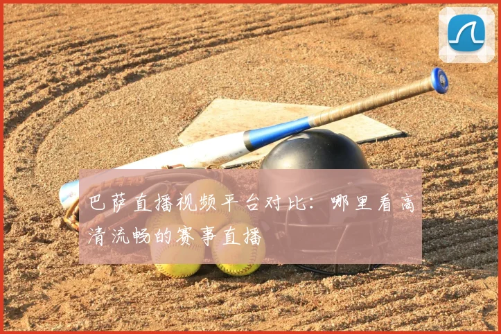 巴萨直播视频平台对比：哪里看高清流畅的赛事直播