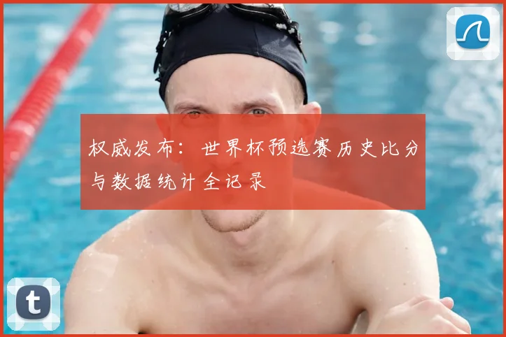 权威发布：世界杯预选赛历史比分与数据统计全记录