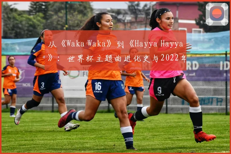 从《Waka Waka》到《Hayya Hayya》：世界杯主题曲进化史与2022年新作
