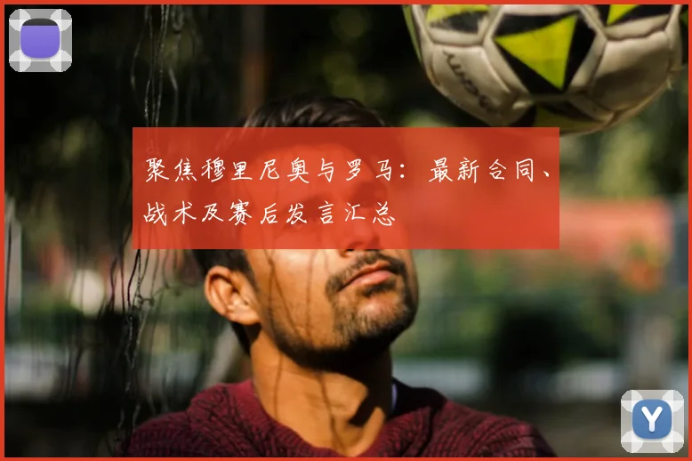 聚焦穆里尼奥与罗马：最新合同、战术及赛后发言汇总