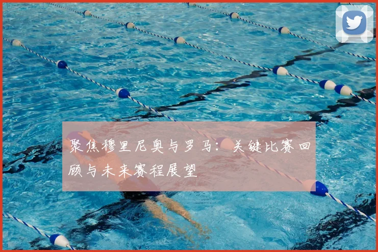 聚焦穆里尼奥与罗马：关键比赛回顾与未来赛程展望