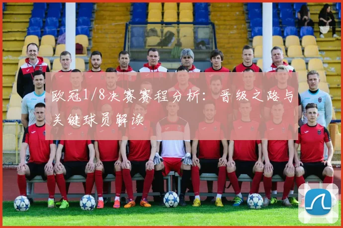 欧冠1/8决赛赛程分析：晋级之路与关键球员解读