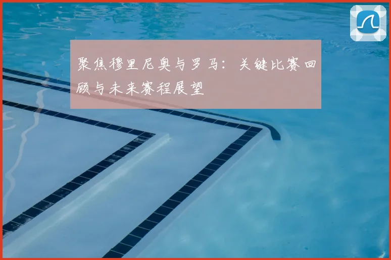 聚焦穆里尼奥与罗马：关键比赛回顾与未来赛程展望