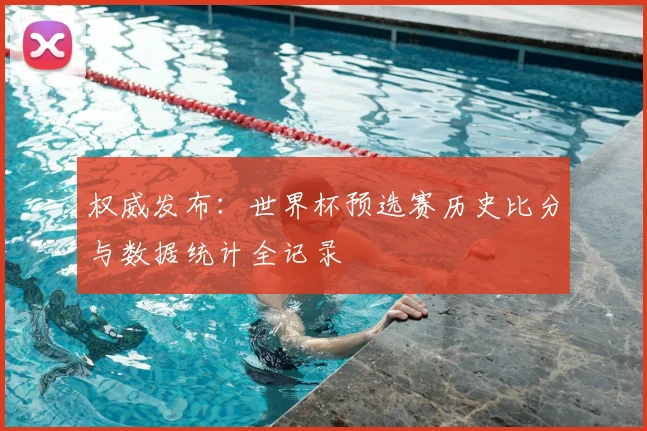 权威发布：世界杯预选赛历史比分与数据统计全记录