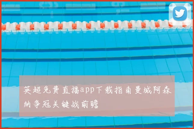 英超免费直播app下载指南曼城阿森纳争冠关键战前瞻