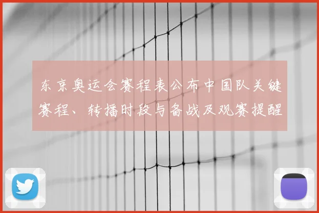 东京奥运会赛程表公布中国队关键赛程、转播时段与备战及观赛提醒