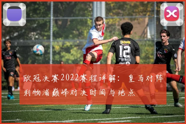 欧冠决赛2022赛程详解：皇马对阵利物浦巅峰对决时间与地点