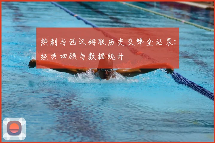 热刺与西汉姆联历史交锋全记录：经典回顾与数据统计