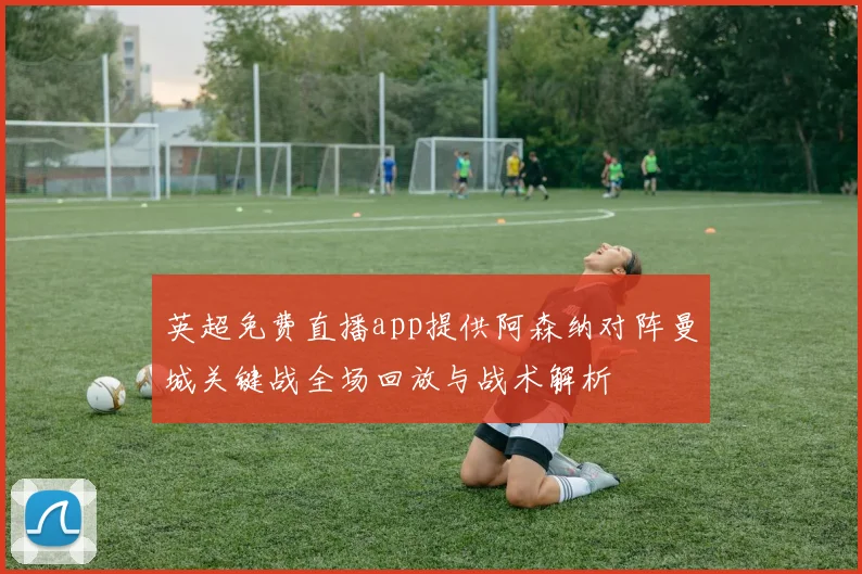 英超免费直播app提供阿森纳对阵曼城关键战全场回放与战术解析