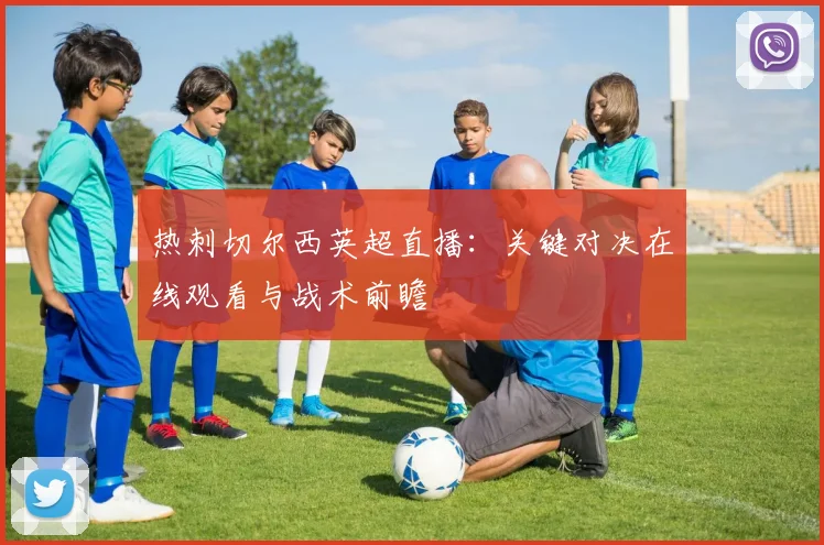 热刺切尔西英超直播：关键对决在线观看与战术前瞻