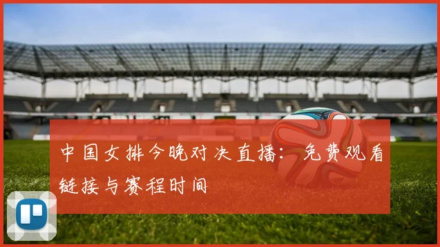 中国女排今晚对决直播：免费观看链接与赛程时间