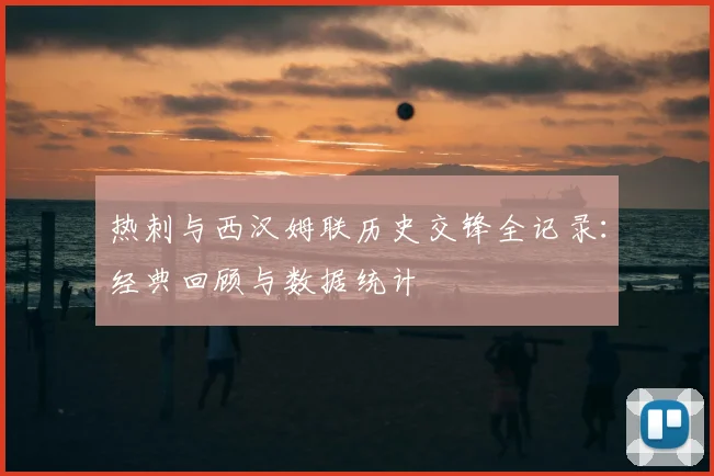 热刺与西汉姆联历史交锋全记录：经典回顾与数据统计