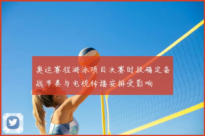奥运赛程游泳项目决赛时段确定备战节奏与电视转播安排受影响