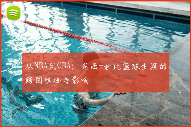 从NBA到CBA：昆西-杜比篮球生涯的跨国轨迹与影响