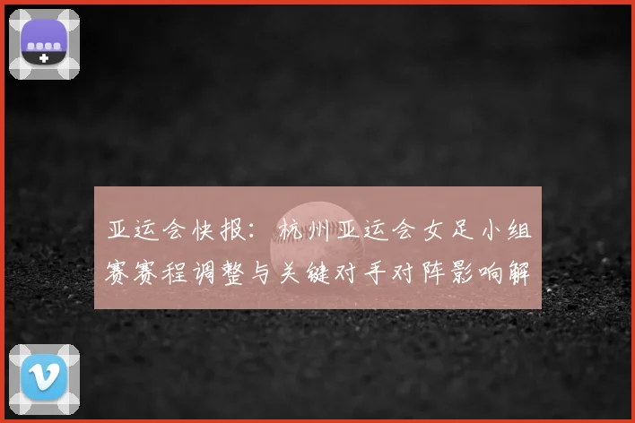 亚运会快报：杭州亚运会女足小组赛赛程调整与关键对手对阵影响解析