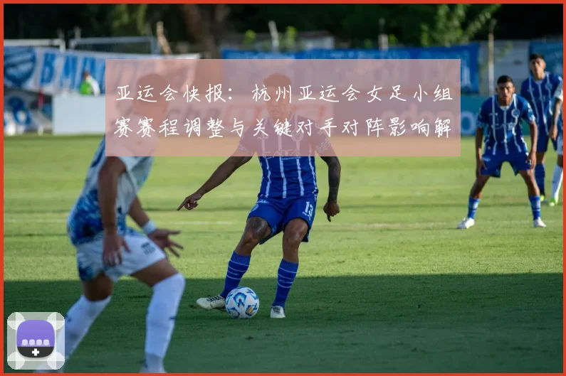 亚运会快报：杭州亚运会女足小组赛赛程调整与关键对手对阵影响解析
